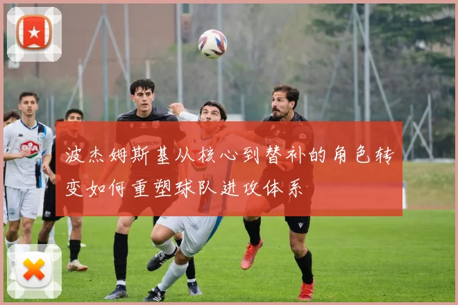 波杰姆斯基从核心到替补的角色转变如何重塑球队进攻体系
