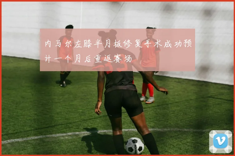 内马尔左膝半月板修复手术成功预计一个月后重返赛场