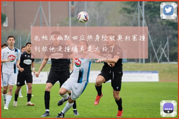 孔帕尼幽默回应热身险被奥利塞撞到称他没撞墙真是太好了