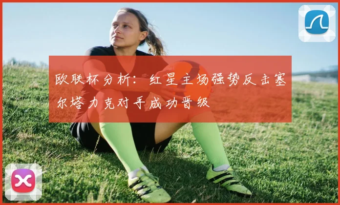 欧联杯分析：红星主场强势反击塞尔塔力克对手成功晋级