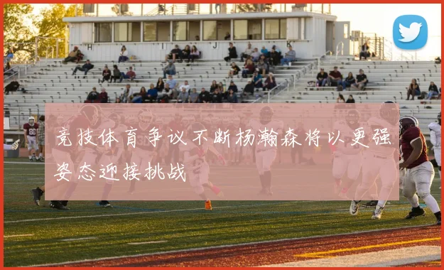 竞技体育争议不断杨瀚森将以更强姿态迎接挑战