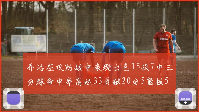 乔治在攻防战中表现出色15投7中三分球命中率高达33贡献20分5篮板5助攻