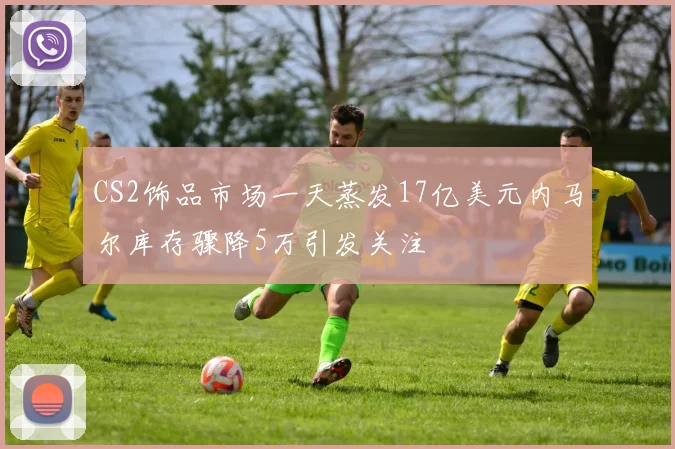 CS2饰品市场一天蒸发17亿美元内马尔库存骤降5万引发关注