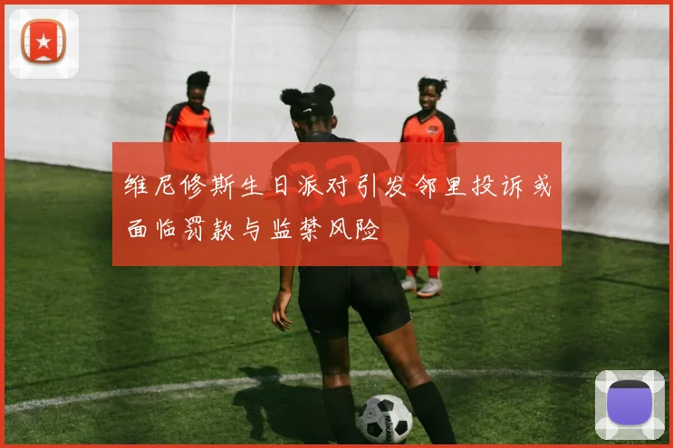 维尼修斯生日派对引发邻里投诉或面临罚款与监禁风险