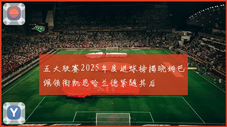 五大联赛2025年度进球榜揭晓姆巴佩领衔凯恩哈兰德紧随其后