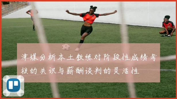津媒分析本土教练对阶段性成绩考核的共识与薪酬谈判的灵活性