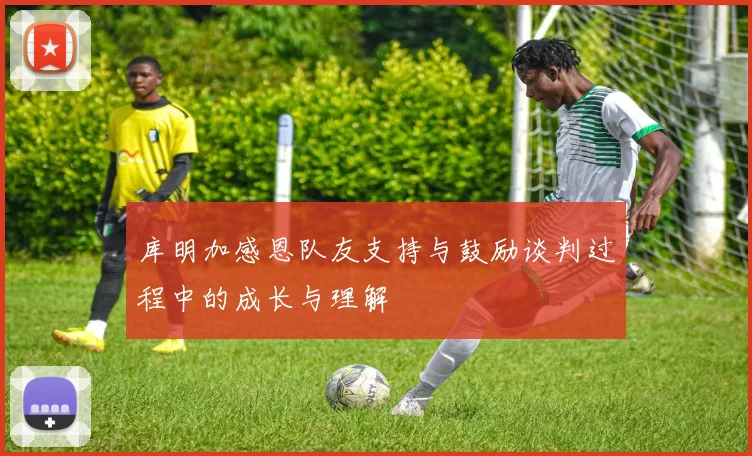 库明加感恩队友支持与鼓励谈判过程中的成长与理解