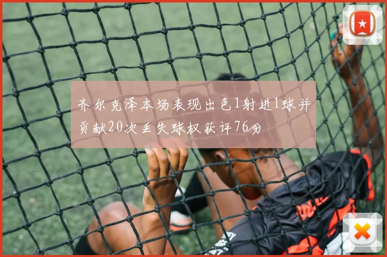 齐尔克泽本场表现出色1射进1球并贡献20次丢失球权获评76分