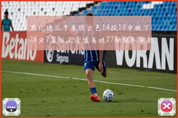 恩比德三节表现出色14投10中砍下28分7篮板正负值高达27助球队取胜