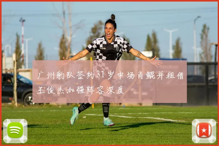 广州豹队签约31岁中场肖鲲并租借王俊杰加强阵容深度