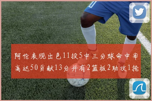 阿伦表现出色11投5中三分球命中率高达50贡献13分并有2篮板2助攻1抢断1盖帽