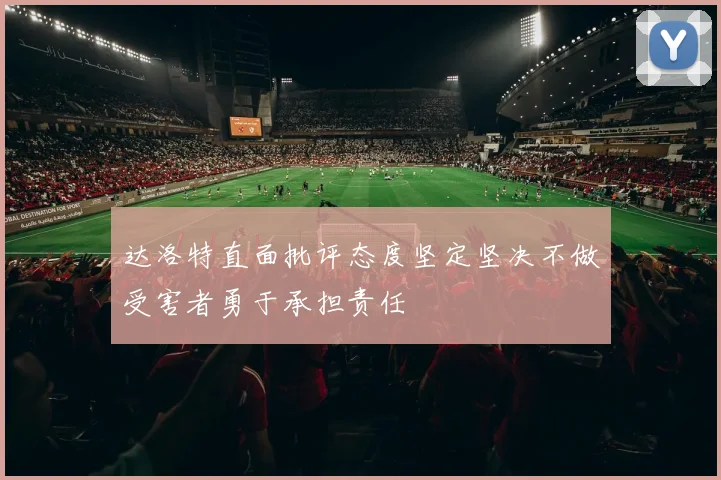 达洛特直面批评态度坚定坚决不做受害者勇于承担责任
