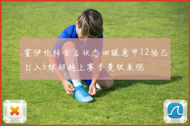 霍伊伦转会后状态回暖意甲12场已打入6球超越上赛季曼联表现