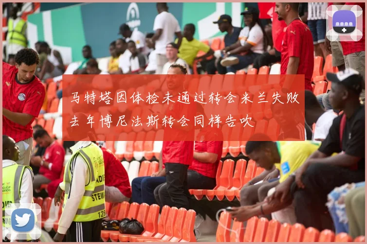 马特塔因体检未通过转会米兰失败去年博尼法斯转会同样告吹