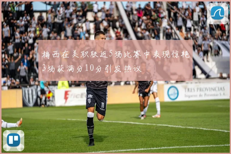 梅西在美职联近5场比赛中表现惊艳3场获满分10分引发热议