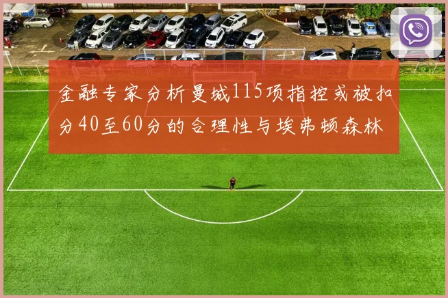金融专家分析曼城115项指控或被扣分40至60分的合理性与埃弗顿森林案例对比