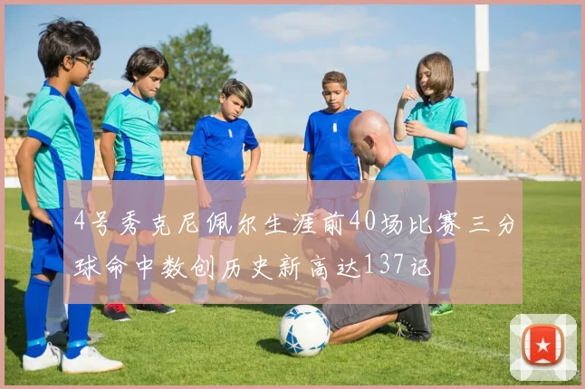4号秀克尼佩尔生涯前40场比赛三分球命中数创历史新高达137记