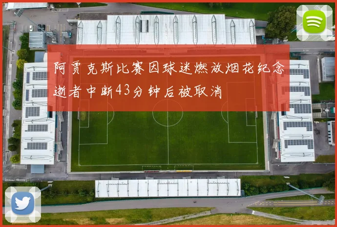 阿贾克斯比赛因球迷燃放烟花纪念逝者中断43分钟后被取消