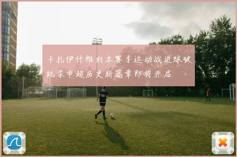 卡扎伊什维利本赛季运动战进球破纪录中超历史新篇章即将开启