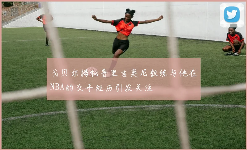 戈贝尔揭秘普里吉奥尼教练与他在NBA的交手经历引发关注