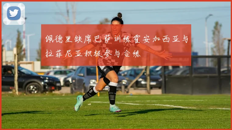 佩德里缺席巴萨训练霍安加西亚与拉菲尼亚积极参与合练