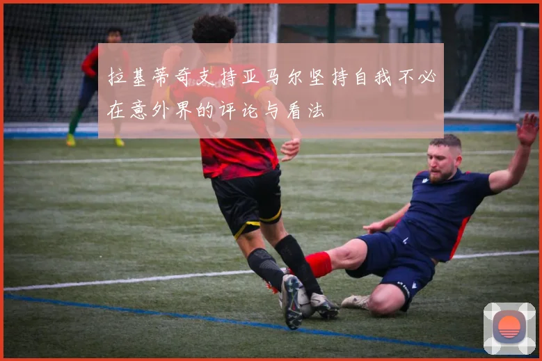 拉基蒂奇支持亚马尔坚持自我不必在意外界的评论与看法