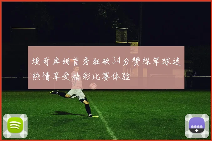 埃奇库姆首秀狂砍34分赞绿军球迷热情享受精彩比赛体验