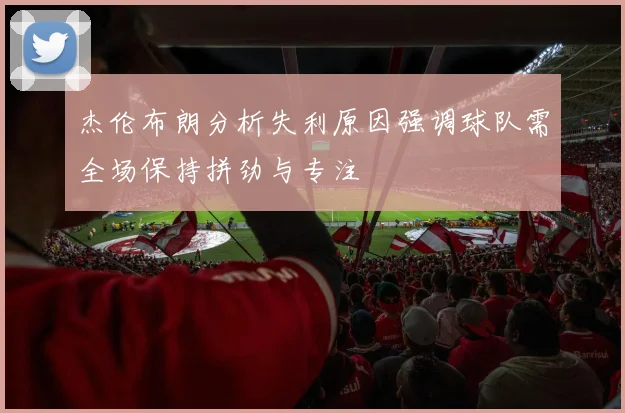 杰伦布朗分析失利原因强调球队需全场保持拼劲与专注