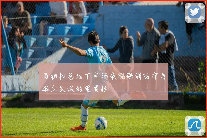 马祖拉总结下半场表现强调防守与减少失误的重要性