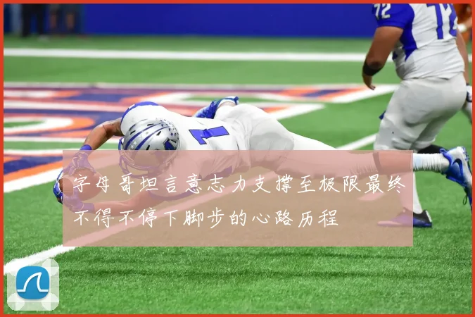 字母哥坦言意志力支撑至极限最终不得不停下脚步的心路历程