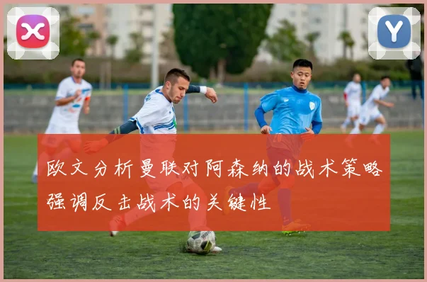 欧文分析曼联对阿森纳的战术策略强调反击战术的关键性