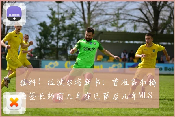 猛料！拉波尔塔新书：曾准备和梅西签长约前几年在巴萨后几年MLS