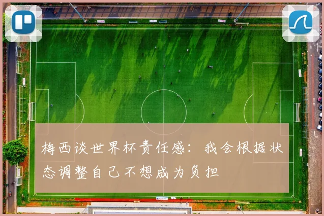 梅西谈世界杯责任感：我会根据状态调整自己不想成为负担