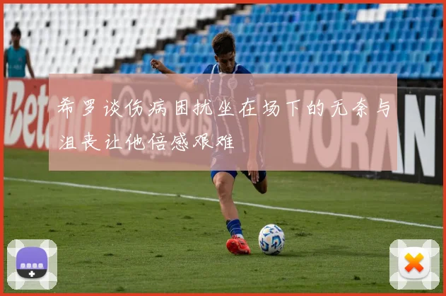 希罗谈伤病困扰坐在场下的无奈与沮丧让他倍感艰难