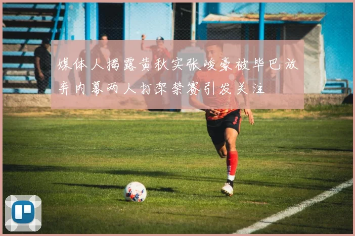 媒体人揭露黄秋实张峻豪被毕巴放弃内幕两人打架禁赛引发关注